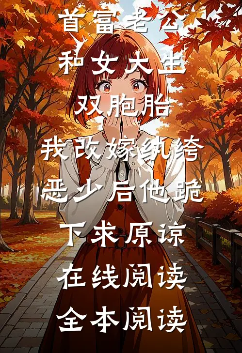 首富老公和女大生双胞胎，我改嫁纨绔恶少后他跪下求原谅在线阅读全本阅读