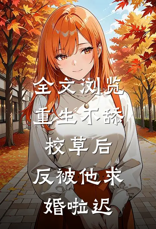 全文浏览重生不舔校草后,反被他求婚啦迟