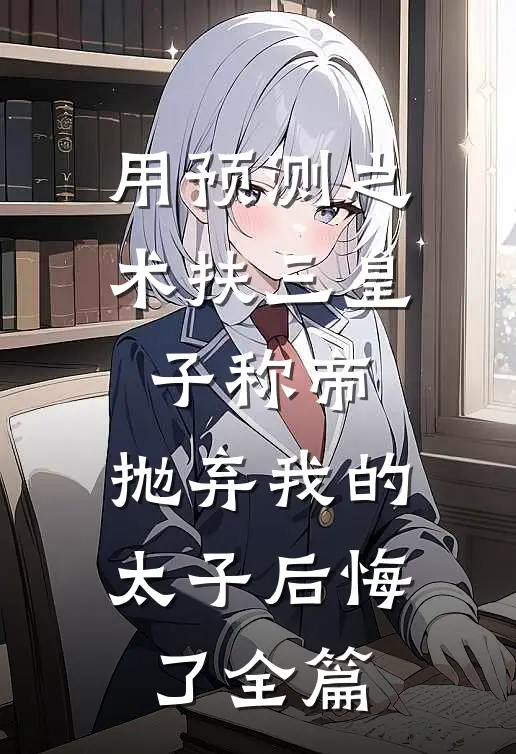 用预测之术扶三皇子称帝，抛弃我的太子后悔了全篇