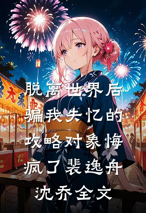 脱离世界后，骗我失忆的攻略对象悔疯了裴逸舟沈乔全文