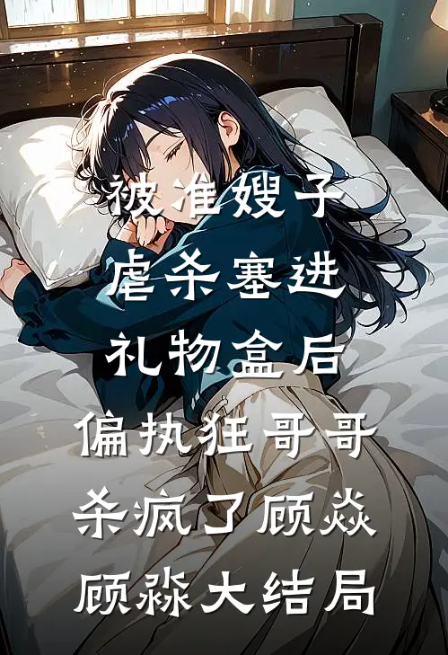 被准嫂子虐杀塞进礼物盒后，偏执狂哥哥杀疯了顾焱顾淼大结局