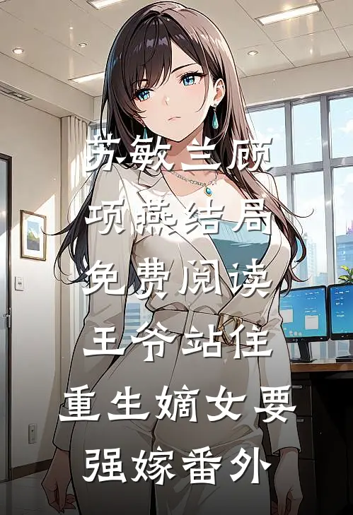 苏敏兰顾项燕结局免费阅读王爷站住，重生嫡女要强嫁番外