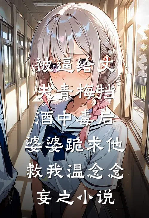 被逼给丈夫青梅挡酒中毒后，婆婆跪求他救我温念念妄之小说