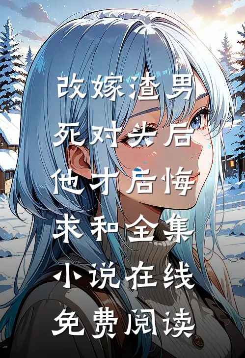 改嫁渣男死对头后，他才后悔求和全集小说在线免费阅读