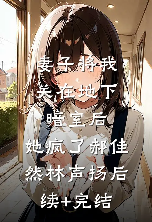 妻子将我关在地下暗室后，她疯了郝佳然林声扬后续+完结