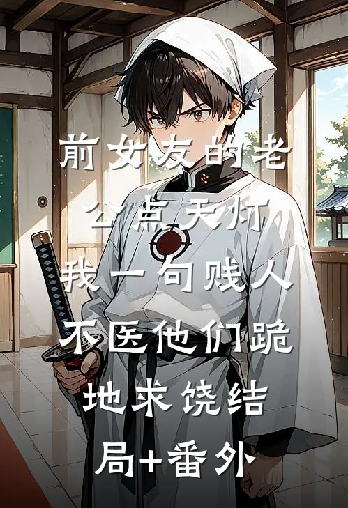 前女友的老公点天灯，我一句贱人不医他们跪地求饶结局+番外