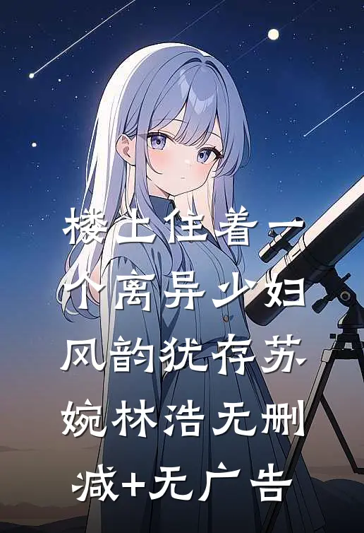 楼上住着一个离异少妇，风韵犹存苏婉林浩无删减+无广告