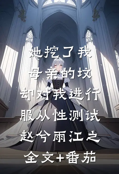 她挖了我母亲的坟，却对我进行服从性测试赵兮雨江之全文+番茄