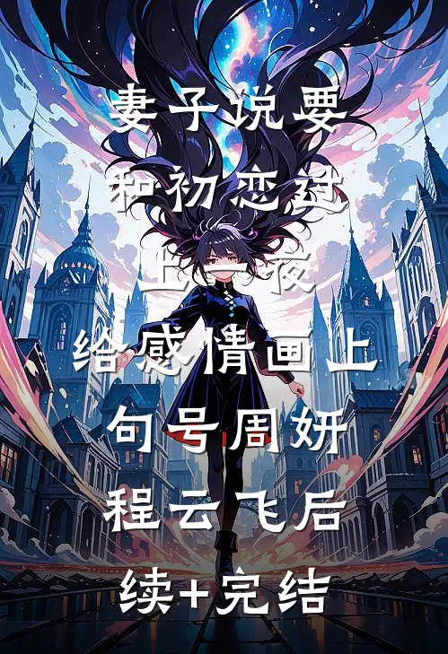 妻子说要和初恋过上一夜，给感情画上句号周妍程云飞后续+完结