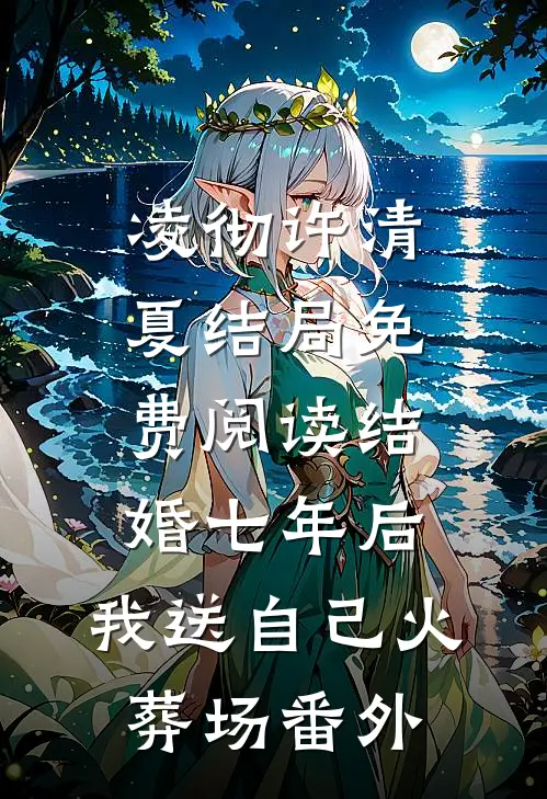 凌彻许清夏结局免费阅读结婚七年后，我送自己火葬场番外