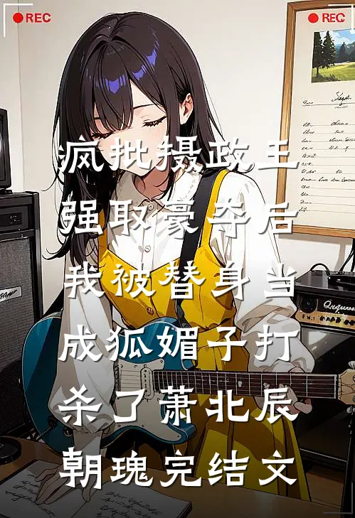 疯批摄政王强取豪夺后，我被替身当成狐媚子打杀了萧北辰朝瑰完结文