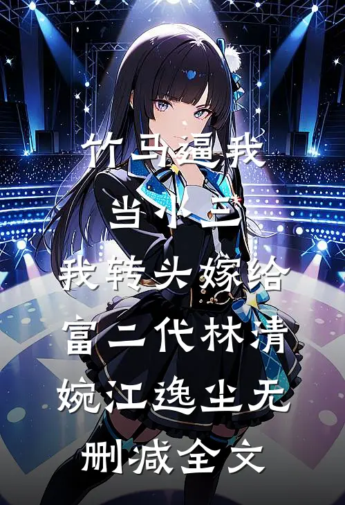 竹马逼我当小三，我转头嫁给富二代林清婉江逸尘无删减全文