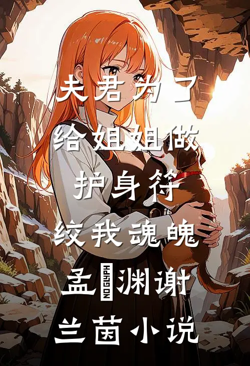 夫君为了给姐姐做护身符，绞我魂魄孟洺渊谢兰茵小说