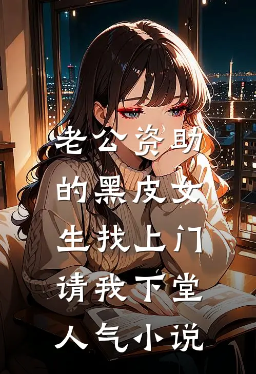 老公资助的黑皮女生找上门，请我下堂人气小说