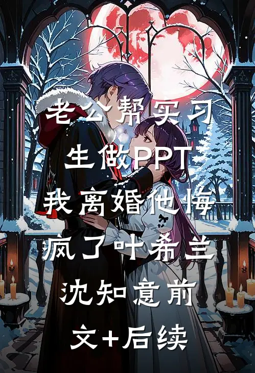 老公帮实习生做PPT，我离婚他悔疯了叶希兰沈知意前文+后续