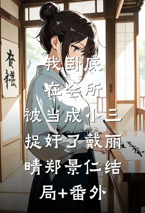 我卧底在会所，被当成小三捉奸了戴丽晴郑景仁结局+番外