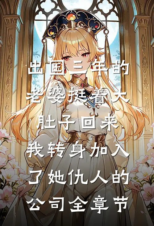 出国三年的老婆挺着大肚子回来，我转身加入了她仇人的公司全章节