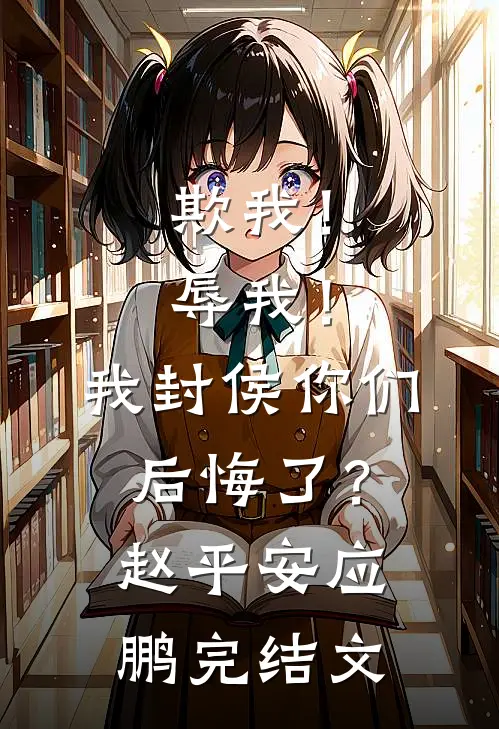 欺我！辱我！我封侯你们后悔了？赵平安应鹏完结文