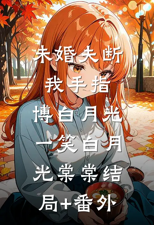 未婚夫断我手指，博白月光一笑白月光棠棠结局+番外