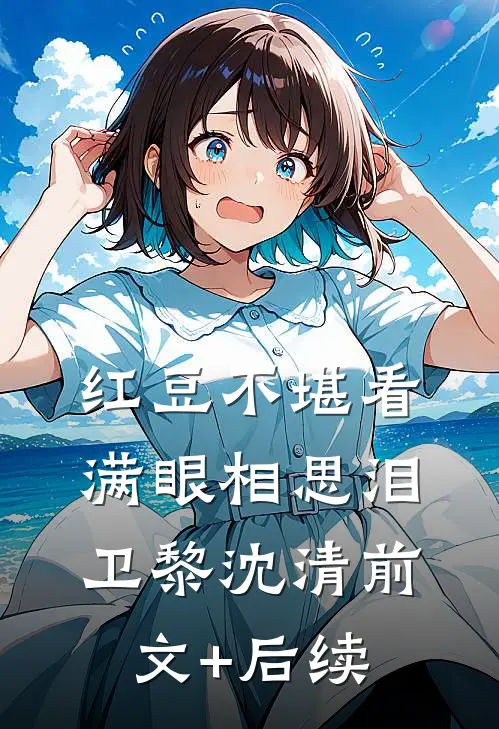 红豆不堪看，满眼相思泪卫黎沈清前文+后续