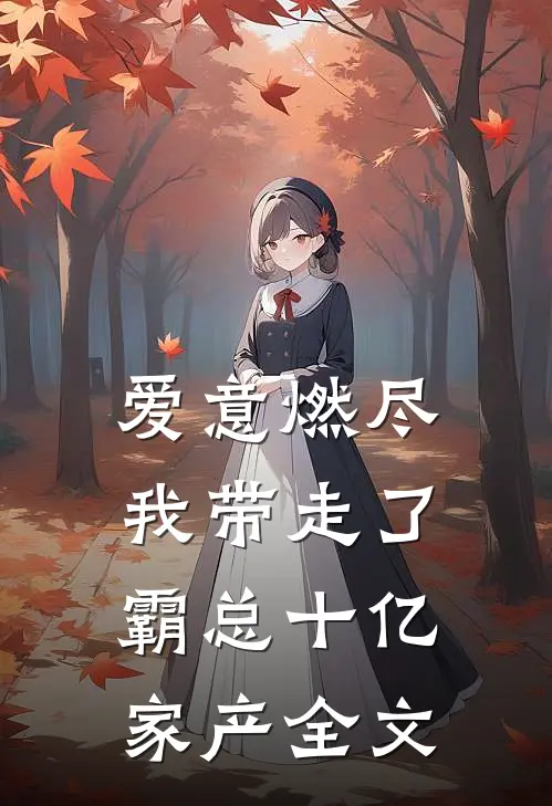 爱意燃尽，我带走了霸总十亿家产全文