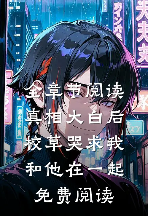 全章节阅读真相大白后,校草哭求我和他在一起免费阅读