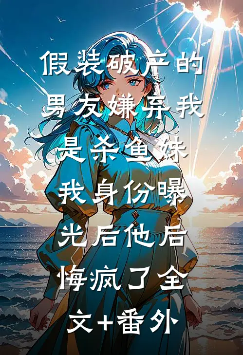 假装破产的男友嫌弃我是杀鱼妹，我身份曝光后他后悔疯了全文+番外