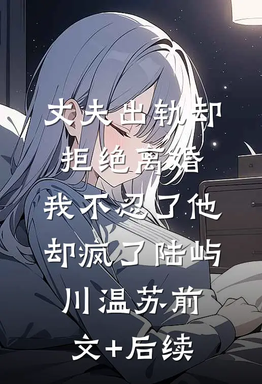 丈夫出轨却拒绝离婚，我不忍了他却疯了陆屿川温苏前文+后续