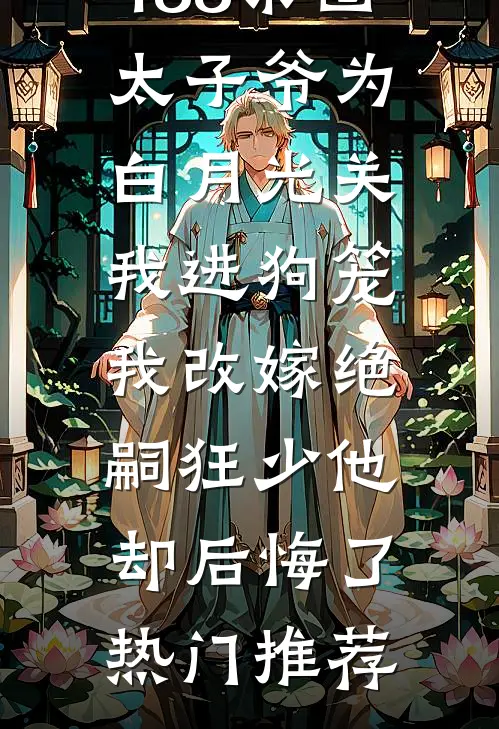 188京圈太子爷为白月光关我进狗笼，我改嫁绝嗣狂少他却后悔了热门推荐
