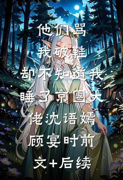 他们骂我破鞋，却不知道我睡了京圈大佬沈语嫣顾宴时前文+后续