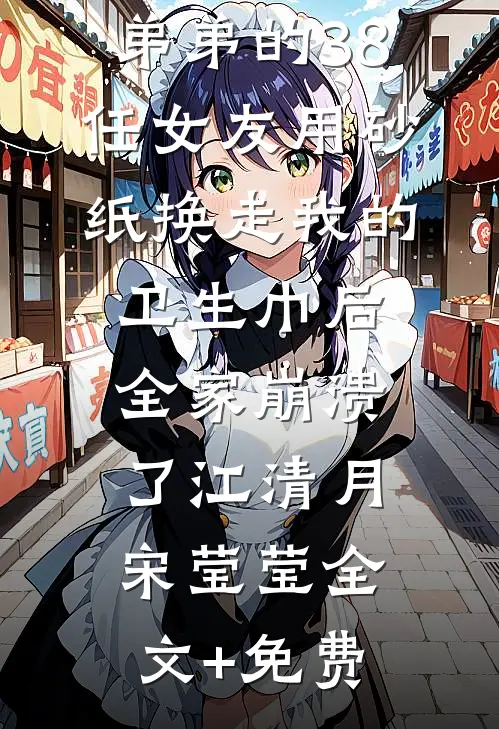 弟弟的38任女友用砂纸换走我的卫生巾后，全家崩溃了江清月宋莹莹全文+免费