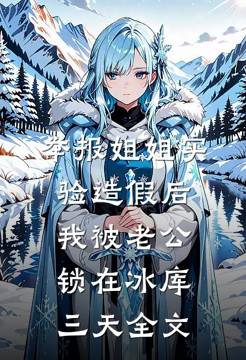 举报姐姐实验造假后，我被老公锁在冰库三天全文