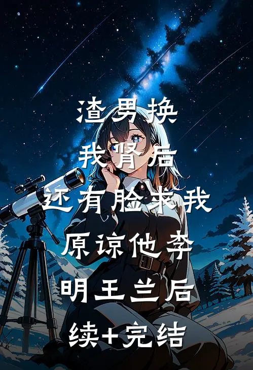渣男换我肾后，还有脸求我原谅他李明王兰后续+完结