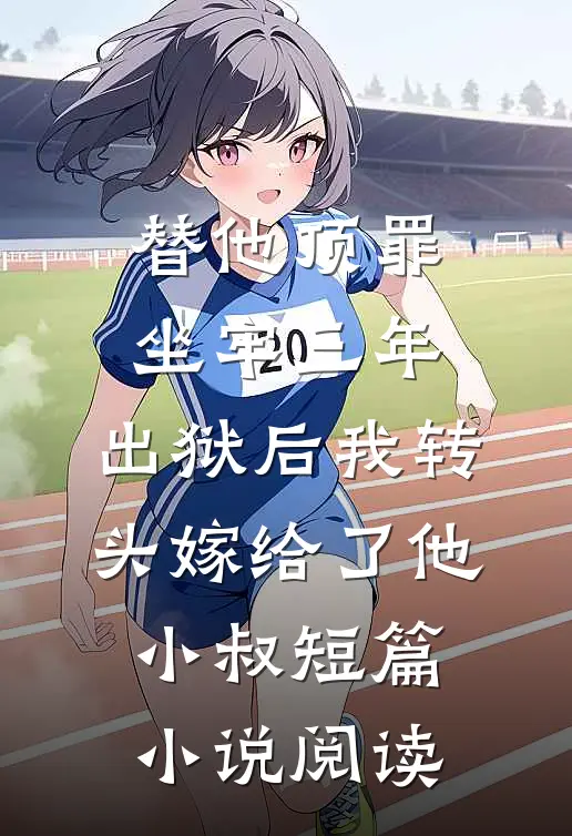 替他顶罪坐牢三年，出狱后我转头嫁给了他小叔短篇小说阅读