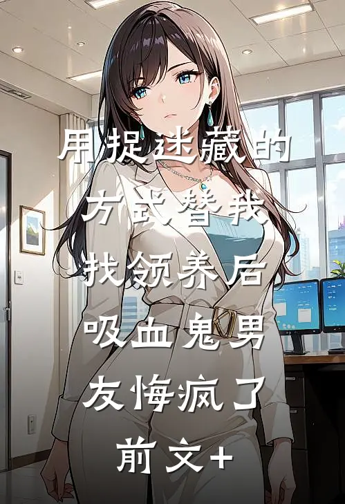 用捉迷藏的方式替我找领养后，吸血鬼男友悔疯了前文+