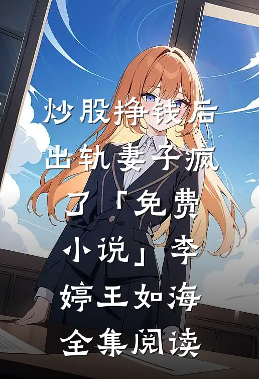 炒股挣钱后，出轨妻子疯了「免费小说」李婷王如海全集阅读