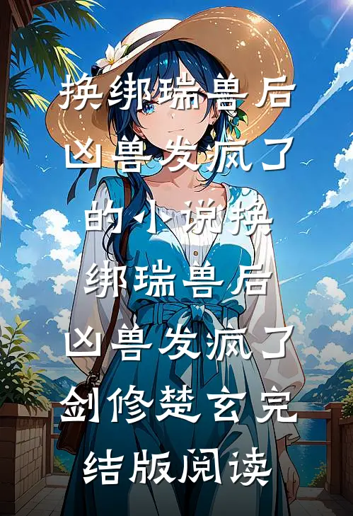 换绑瑞兽后，凶兽发疯了的小说换绑瑞兽后，凶兽发疯了剑修楚玄完结版阅读