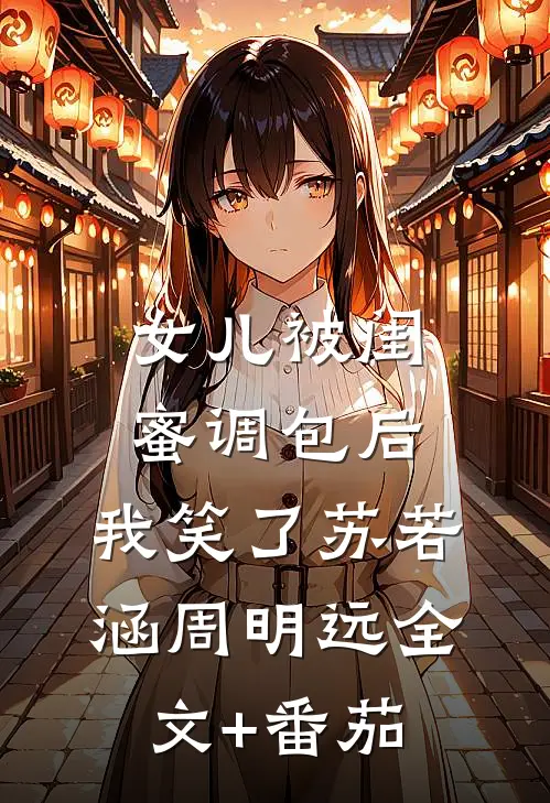女儿被闺蜜调包后，我笑了苏若涵周明远全文+番茄