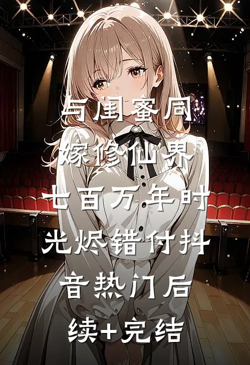 与闺蜜同嫁修仙界，七百万年时光烬错付抖音热门后续+完结