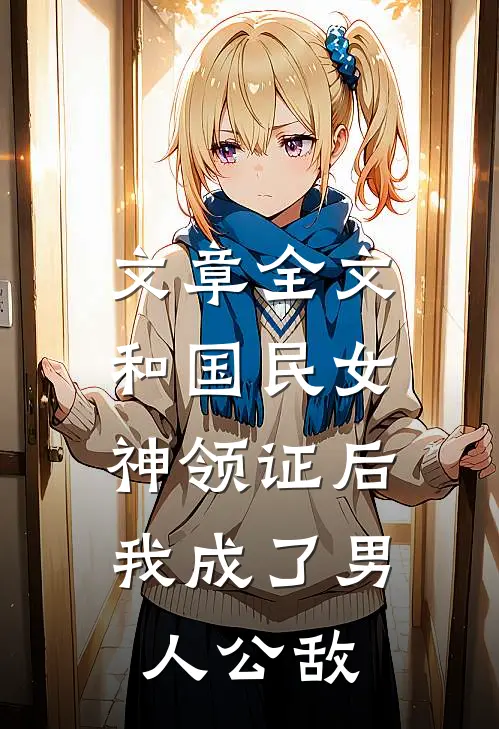 文章全文和国民女神领证后，我成了男人公敌