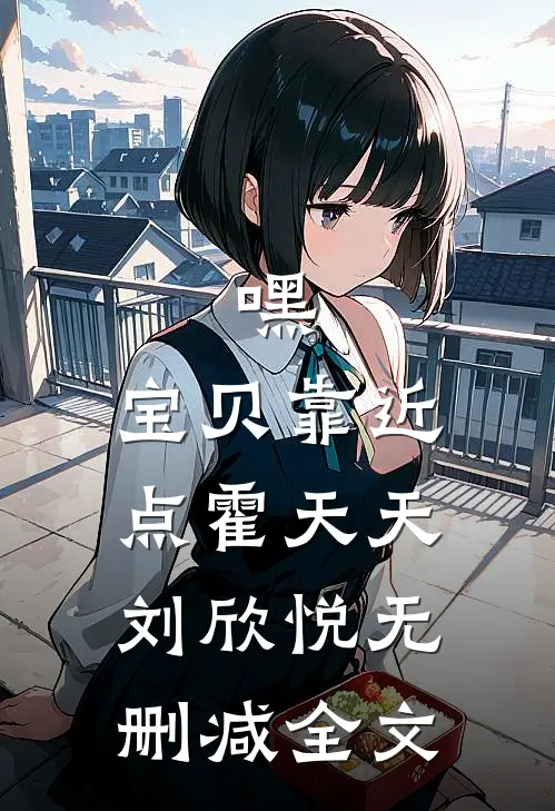 嘿，宝贝靠近点霍天天刘欣悦无删减全文