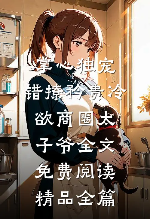 掌心独宠:错撩矜贵冷欲商圈太子爷全文免费阅读精品全篇