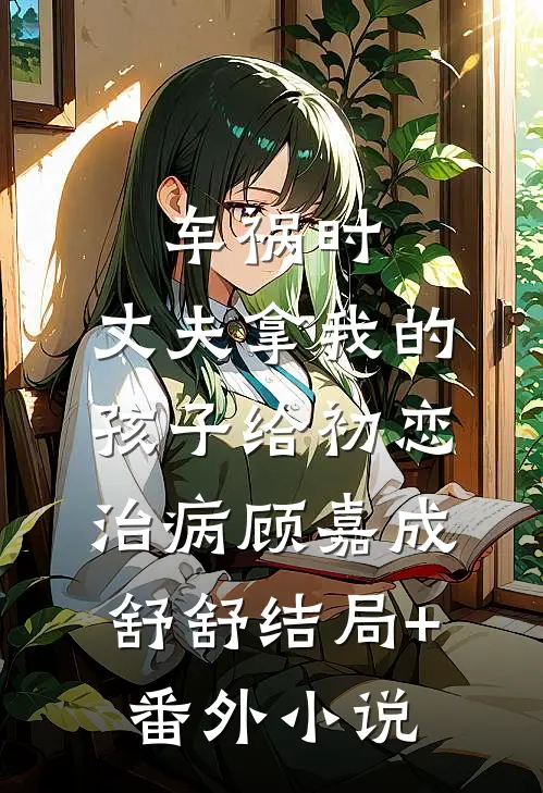 车祸时，丈夫拿我的孩子给初恋治病顾嘉成舒舒结局+番外小说