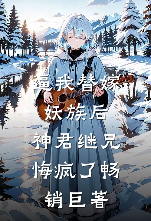 逼我替嫁妖族后，神君继兄悔疯了畅销巨著