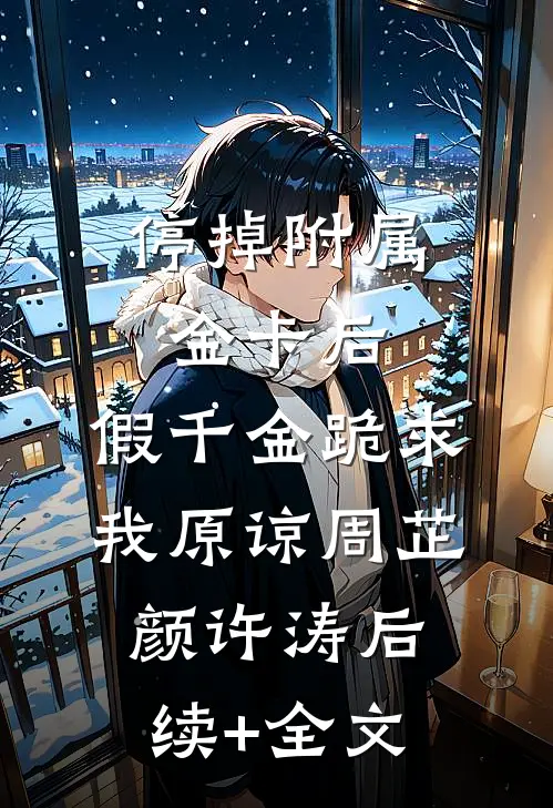 停掉附属金卡后，假千金跪求我原谅周芷颜许涛后续+全文