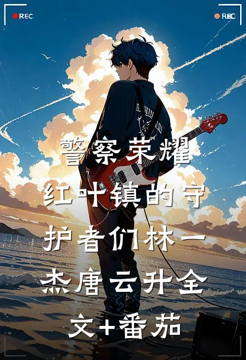 警察荣耀：红叶镇的守护者们林一杰唐云升全文+番茄