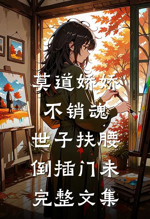 莫道娇娇不销魂,世子扶腰倒插门 未完整文集