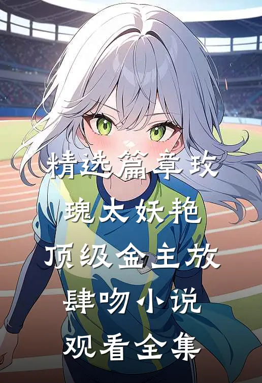 精选篇章玫瑰太妖艳，顶级金主放肆吻小说观看全集