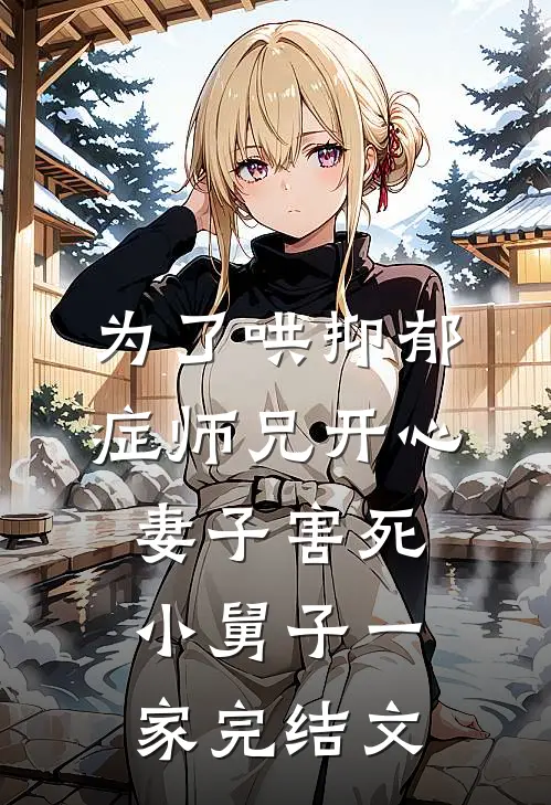 为了哄抑郁症师兄开心，妻子害死小舅子一家完结文