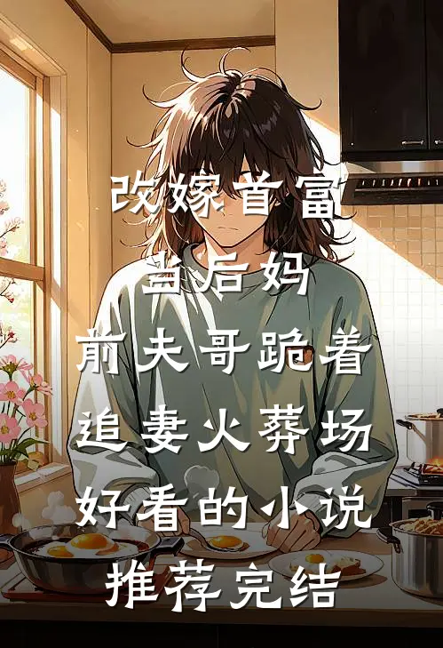 改嫁首富当后妈，前夫哥跪着追妻火葬场好看的小说推荐完结
